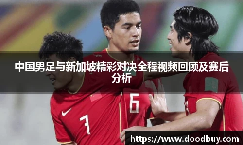 中国男足与新加坡精彩对决全程视频回顾及赛后分析