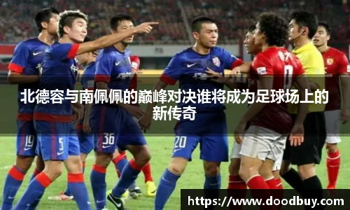 北德容与南佩佩的巅峰对决谁将成为足球场上的新传奇