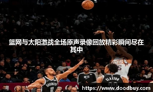 篮网与太阳激战全场原声录像回放精彩瞬间尽在其中