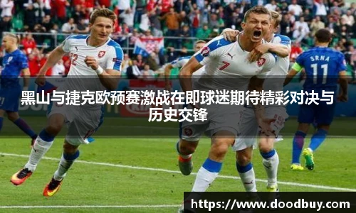 黑山与捷克欧预赛激战在即球迷期待精彩对决与历史交锋