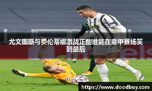 尤文图斯与费伦蒂娜激战正酣谁能在意甲赛场笑到最后