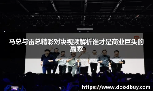 马总与雷总精彩对决视频解析谁才是商业巨头的赢家