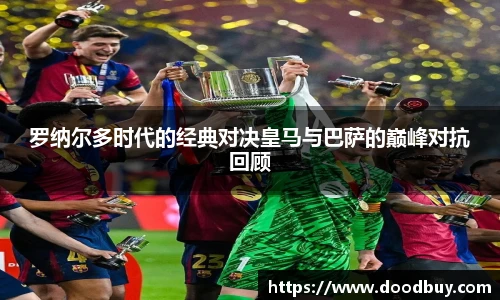 罗纳尔多时代的经典对决皇马与巴萨的巅峰对抗回顾