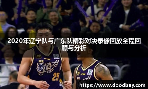 2020年辽宁队与广东队精彩对决录像回放全程回顾与分析