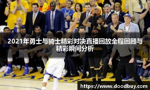 2021年勇士与骑士精彩对决直播回放全程回顾与精彩瞬间分析
