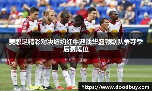 美职足精彩对决纽约红牛迎战华盛顿联队争夺季后赛席位