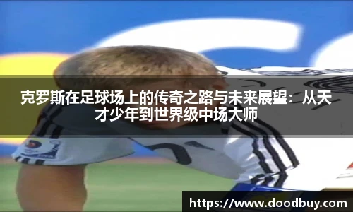 克罗斯在足球场上的传奇之路与未来展望：从天才少年到世界级中场大师