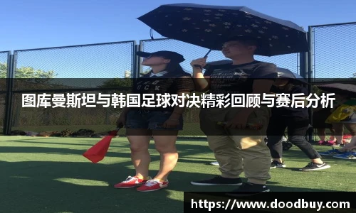 图库曼斯坦与韩国足球对决精彩回顾与赛后分析