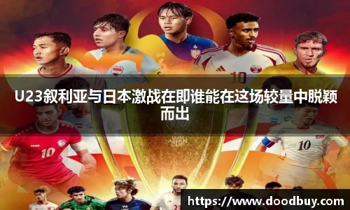 U23叙利亚与日本激战在即谁能在这场较量中脱颖而出